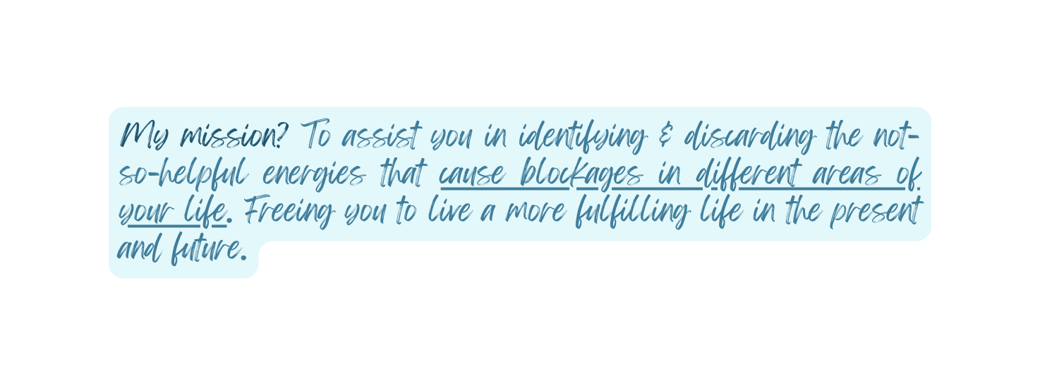My mission To assist you in identifying discarding the not so helpful energies that cause blockages in different areas of your life Freeing you to live a more fulfilling life in the present and future